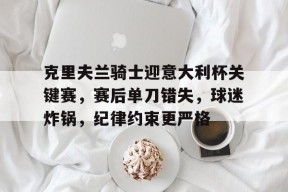 关于克里夫兰骑士迎意大利杯关键赛，赛后单刀错失，球迷炸锅，纪律约束更严格的信息-kaiyun